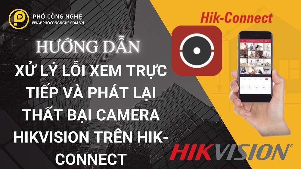 Cách xử lý lỗi xem trực tiếp và phát lại thất bại camera Hikvision trên Hik-connect