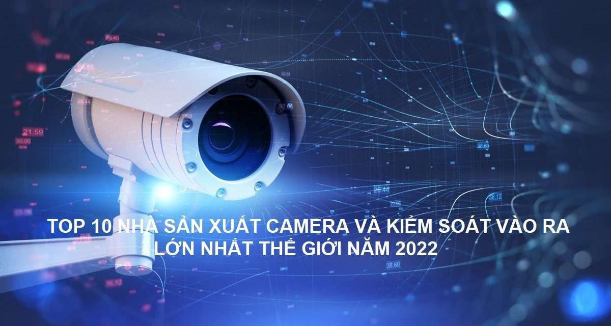 Top 10 nhà sản xuất Camera giám sát và Kiểm soát vào ra lớn nhất thế giới năm 2022