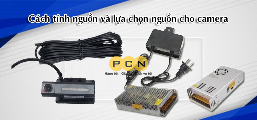 Cách tính nguồn và lựa chọn nguồn phù hợp cho camera