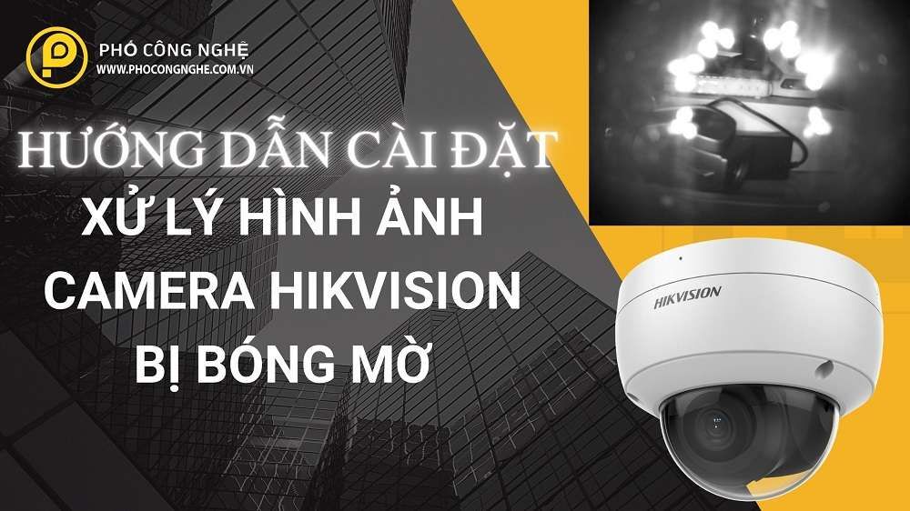 Hướng Dẫn Xử Lý Hình Ảnh Camera Hikvision Bị Bóng Mờ