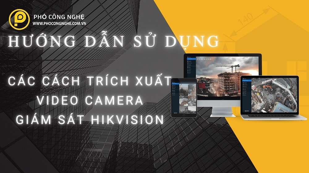 Hướng dẫn các cách trích xuất video camera giám sát Hikvision