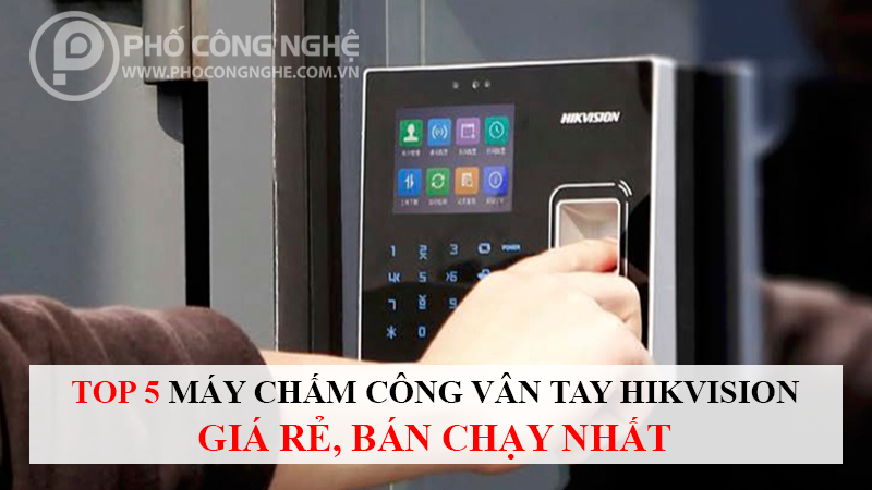 Top 5 máy chấm công vân tay HIKvision giá rẻ, bán chạy nhất thị trường hiện nay